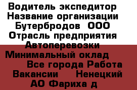 Водитель-экспедитор › Название организации ­ Бутербродов, ООО › Отрасль предприятия ­ Автоперевозки › Минимальный оклад ­ 30 000 - Все города Работа » Вакансии   . Ненецкий АО,Фариха д.